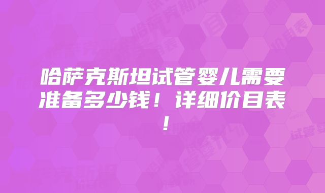 哈萨克斯坦试管婴儿需要准备多少钱!详细价目表!