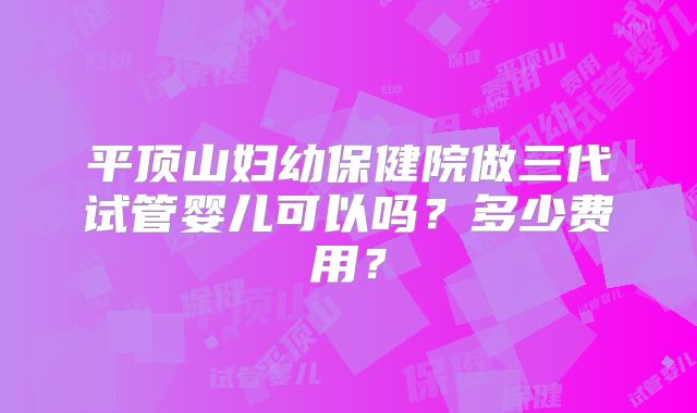 平顶山妇幼保健院做三代试管婴儿可以吗？多少费用？