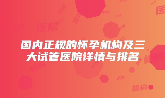 国内正规的怀孕机构及三大试管医院详情与排名