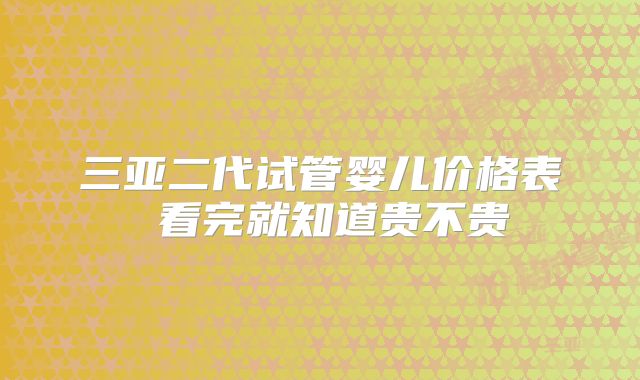 三亚二代试管婴儿价格表 看完就知道贵不贵