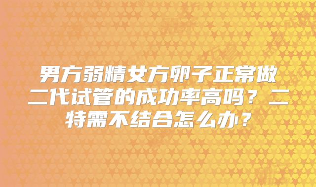 男方弱精女方卵子正常做二代试管的成功率高吗？二特需不结合怎么办？