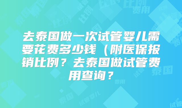 去泰国做一次试管婴儿需要花费多少钱（附医保报销比例？去泰国做试管费用查询？