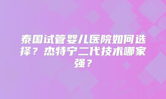 泰国试管婴儿医院如何选择?杰特宁二代技术哪家强?