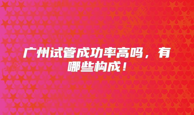 广州试管成功率高吗，有哪些构成！