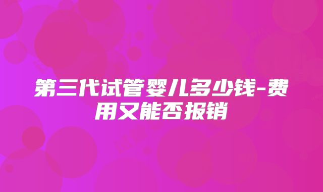 第三代试管婴儿多少钱-费用又能否报销