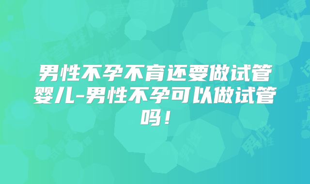 男性不孕不育还要做试管婴儿-男性不孕可以做试管吗！