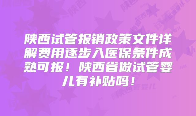 陕西试管报销政策文件详解费用逐步入医保条件成熟可报！陕西省做试管婴儿有补贴吗！