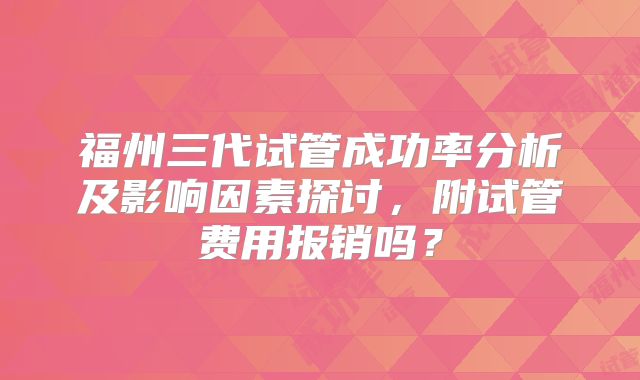 福州三代试管成功率分析及影响因素探讨，附试管费用报销吗？