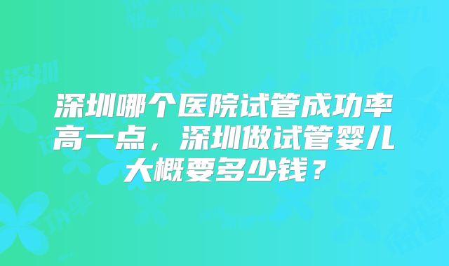 深圳哪个医院试管成功率高一点，深圳做试管婴儿大概要多少钱？