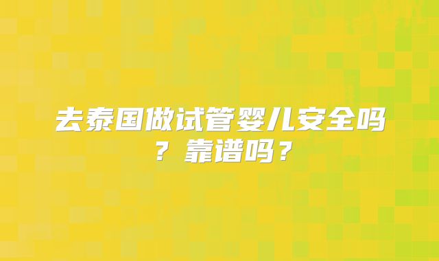 去泰国做试管婴儿安全吗?靠谱吗?