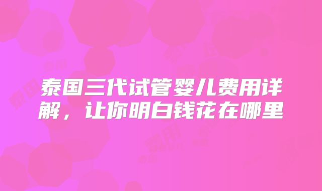 泰国三代试管婴儿费用详解，让你明白钱花在哪里