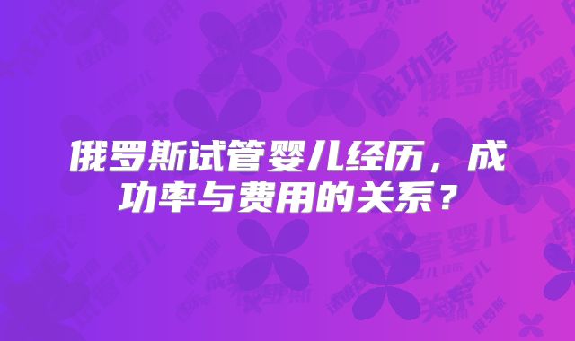 俄罗斯试管婴儿经历，成功率与费用的关系？