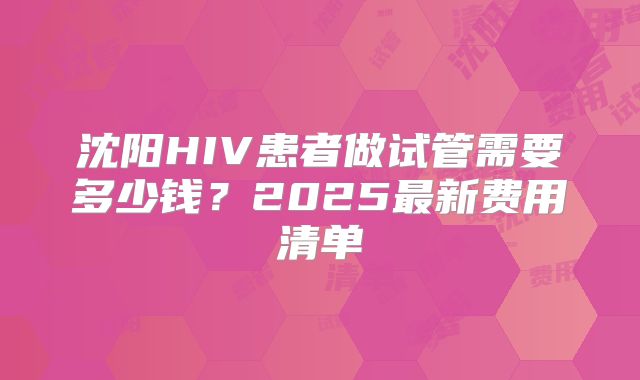 沈阳HIV患者做试管需要多少钱?2025最新费用清单