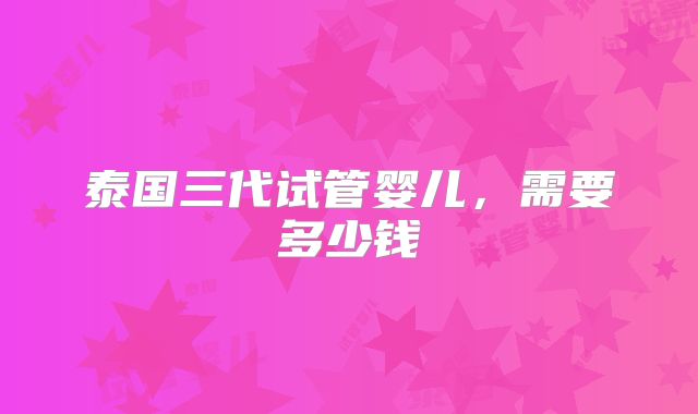 泰国三代试管婴儿，需要多少钱