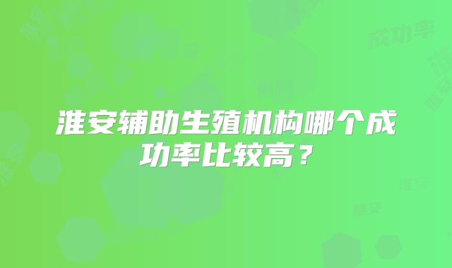 淮安辅助生殖机构哪个成功率比较高？