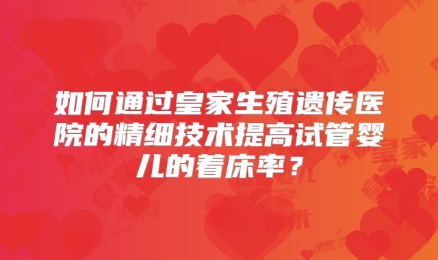 如何通过皇家生殖遗传医院的精细技术提高试管婴儿的着床率？