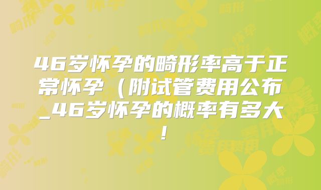 46岁怀孕的畸形率高于正常怀孕（附试管费用公布_46岁怀孕的概率有多大！