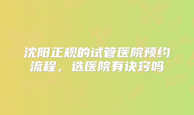 沈阳正规的试管医院预约流程,选医院有诀窍吗