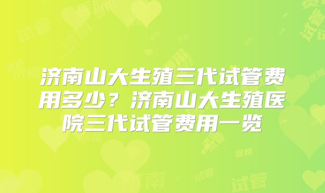济南山大生殖三代试管费用多少？济南山大生殖医院三代试管费用一览