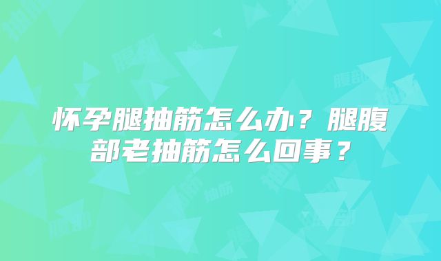 怀孕腿抽筋怎么办?腿腹部老抽筋怎么回事?