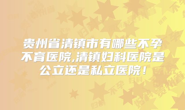 贵州省清镇市有哪些不孕不育医院,清镇妇科医院是公立还是私立医院!