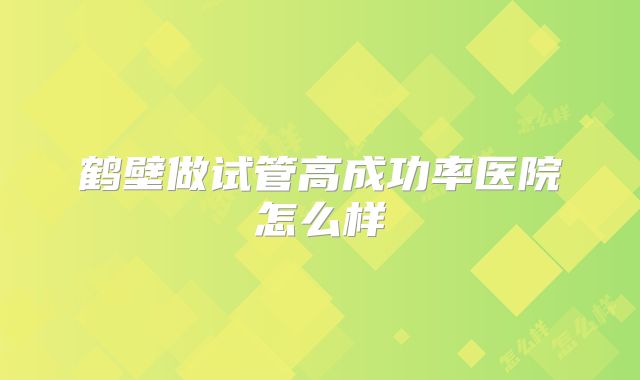 鹤壁做试管高成功率医院怎么样