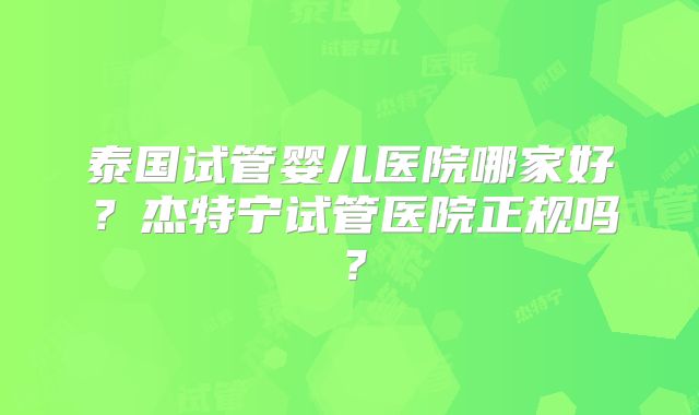 泰国试管婴儿医院哪家好?杰特宁试管医院正规吗?