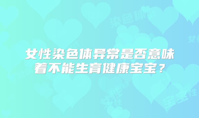 女性染色体异常是否意味着不能生育健康宝宝?