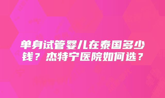 单身试管婴儿在泰国多少钱？杰特宁医院如何选？