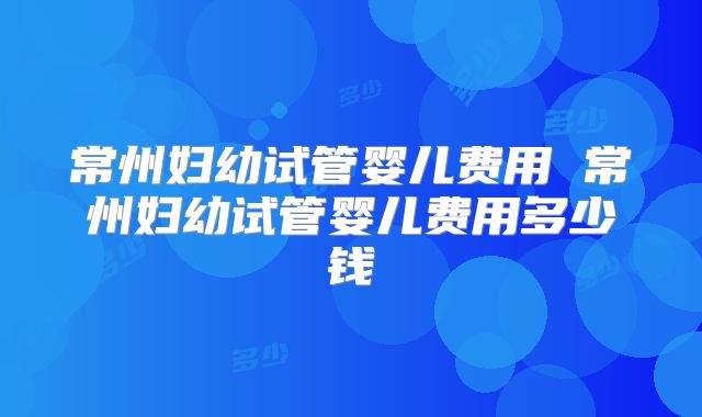 常州妇幼试管婴儿费用 常州妇幼试管婴儿费用多少钱