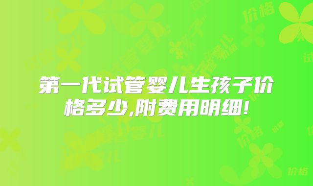 第一代试管婴儿生孩子价格多少,附费用明细!