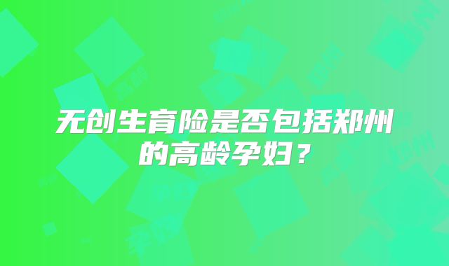 无创生育险是否包括郑州的高龄孕妇?