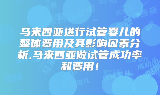 马来西亚进行试管婴儿的整体费用及其影响因素分析,马来西亚做试管成功率和费用!