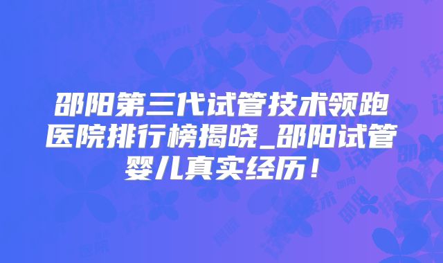 邵阳第三代试管技术领跑医院排行榜揭晓_邵阳试管婴儿真实经历!