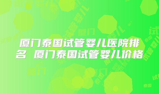 厦门泰国试管婴儿医院排名 厦门泰国试管婴儿价格