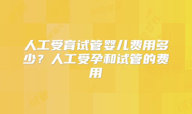 人工受育试管婴儿费用多少？人工受孕和试管的费用