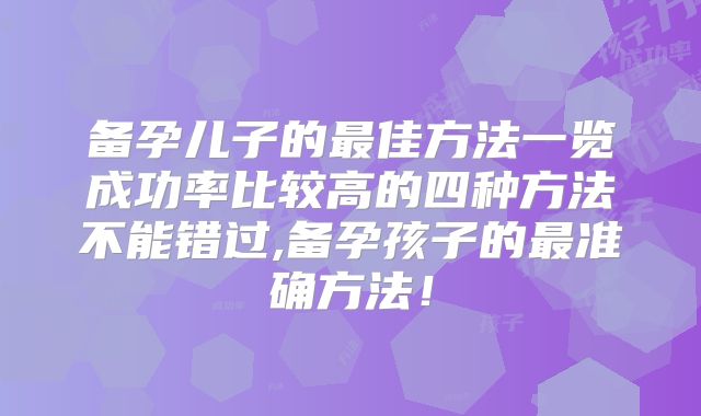 备孕儿子的最佳方法一览成功率比较高的四种方法不能错过,备孕孩子的最准确方法!