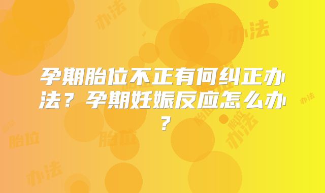 孕期胎位不正有何纠正办法？孕期妊娠反应怎么办？