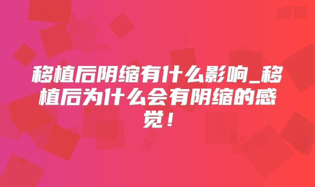移植后阴缩有什么影响_移植后为什么会有阴缩的感觉!