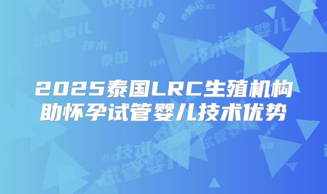 2025泰国LRC生殖机构助怀孕试管婴儿技术优势