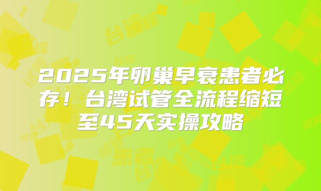 2025年卵巢早衰患者必存！台湾试管全流程缩短至45天实操攻略