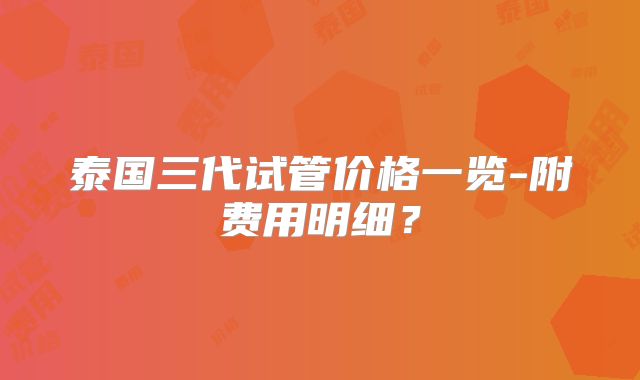 泰国三代试管价格一览-附费用明细?