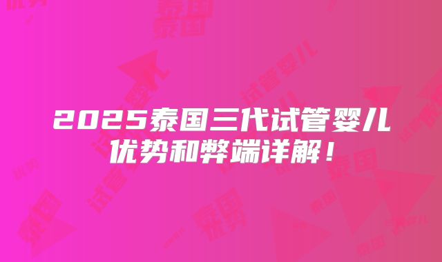 2025泰国三代试管婴儿优势和弊端详解!