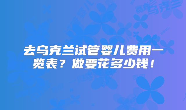去乌克兰试管婴儿费用一览表？做要花多少钱！