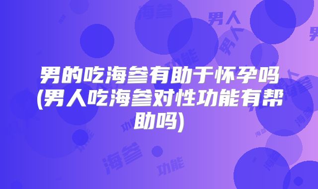 男的吃海参有助于怀孕吗(男人吃海参对性功能有帮助吗)