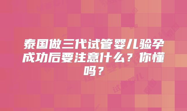 泰国做三代试管婴儿验孕成功后要注意什么?你懂吗?