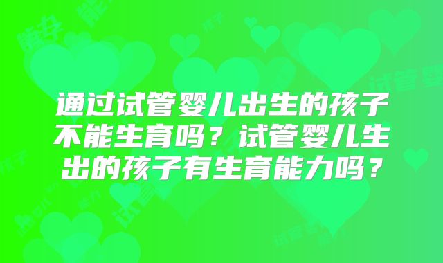 通过试管婴儿出生的孩子不能生育吗？试管婴儿生出的孩子有生育能力吗？