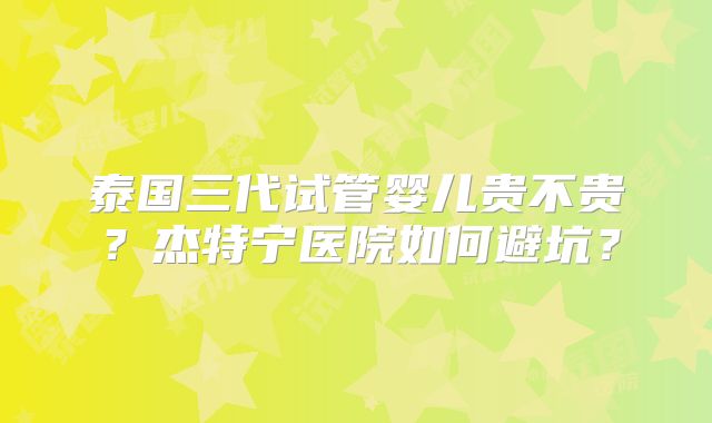 泰国三代试管婴儿贵不贵?杰特宁医院如何避坑?