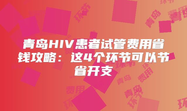 青岛HIV患者试管费用省钱攻略：这4个环节可以节省开支