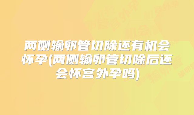 两侧输卵管切除还有机会怀孕(两侧输卵管切除后还会怀宫外孕吗)